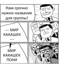 Нам срочно нужно название для группы! --- МИР КАКАШЕК --- МИР КАКАШЕК ПОНИ