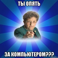 ты опять за компьютером???