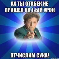 ах ты отабек не пришел на 1-ый урок отчислим сука!