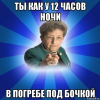 ты как у 12 часов ночи в погребе под бочкой