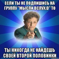 если ты не подпишись на группу "мысли вслух:d" то ты никогда не найдешь своей второй половинки