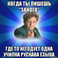 когда ты пишешь "заного" где то негодует одна училка рускава езыка