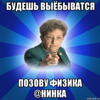 будешь выёбыватся позову физика @нинка