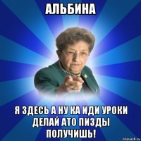 альбина я здесь а ну ка иди уроки делай ато пизды получишь!