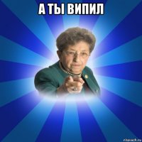 а ты випил 