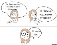 На бане на нас внимание не бращают На "Весне" над нами угорают Не надо так