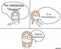 Ты говоришь "Уииии!" И не отписываешься... Совсем охренела?