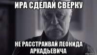 ира сделай сверку не расстраивай леонида аркадьевича