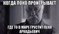 когда локо проигрывает где то в мире грустит леня аркадьевич