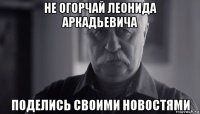 не огорчай леонида аркадьевича поделись своими новостями