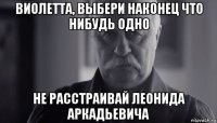 виолетта, выбери наконец что нибудь одно не расстраивай леонида аркадьевича