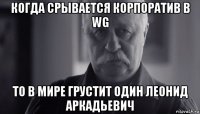 когда срывается корпоратив в wg то в мире грустит один леонид аркадьевич