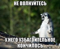 не волнуйтесь у него узбагоительное кончилось