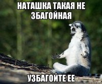 наташка такая не збагойная узбагойте ее