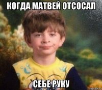 когда матвей отсосал себе руку