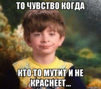 то чувство когда кто то мутит и не краснеет...