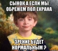 сынок а если мы обрежем пол екрана зрение будет нормальным ?