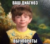 ваш диагноз вы упороты