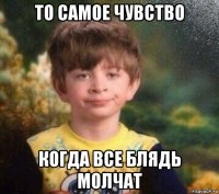 то самое чувство когда все блядь молчат