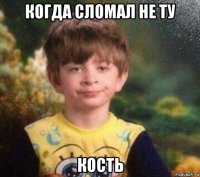 когда сломал не ту кость