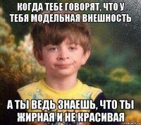 когда тебе говорят, что у тебя модельная внешность а ты ведь знаешь, что ты жирная и не красивая