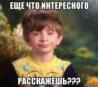 еще что интересного расскажешь???