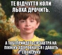 те відчуття коли льоха дрочить, а тобі прийдеться завтра на пікніку здоровкатся і давать свою руку