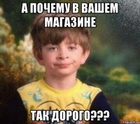 а почему в вашем магазине так дорого???