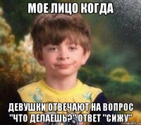 мое лицо когда девушки отвечают на вопрос "что делаешь?" ответ "сижу"