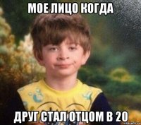 мое лицо когда друг стал отцом в 20