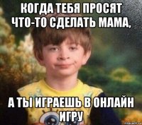 когда тебя просят что-то сделать мама, а ты играешь в онлайн игру