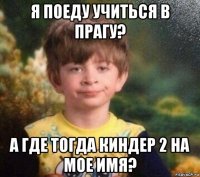 я поеду учиться в прагу? а где тогда киндер 2 на мое имя?