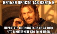 нельзя просто так взять и перестать волноваться из за того что в интернете кто то не прав