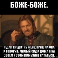 боже-боже. я дал кредитку жене. пришла она и говорит: милый сиди дома я на своем розом лимузине кататься.