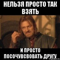 нельзя просто так взять и просто посочувсвовать другу