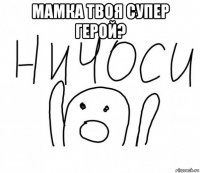 мамка твоя супер герой? 