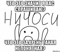 что это значит я вас спрашиваю? что это за хрень такая непонятная?