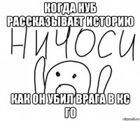 когда нуб рассказывает историю как он убил врага в кс го