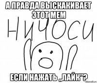 а правда выскакивает этот мем если нажать ,,лайк"?