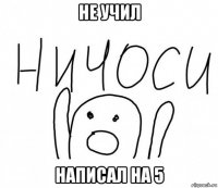 не учил написал на 5