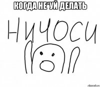 когда не*уй делать 