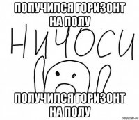 получился горизонт на полу получился горизонт на полу