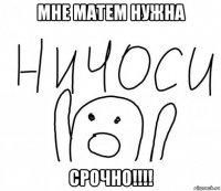 мне матем нужна срочно!!!!