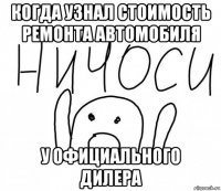 когда узнал стоимость ремонта автомобиля у официального дилера