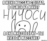 я жене массаж сделал, в обмен на минет а она мне говорит - ты хуевый массажер