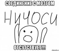 соединение с мозгом отсутствует!!!