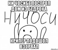 ни чосибе построл дом из бедрока крипер подошол взорвал