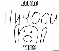 дорого торг?