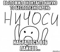 выложил вконтакте какую то бесполезно хрень набралось 816 лайков...