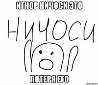 игнор ничоси это потеря его